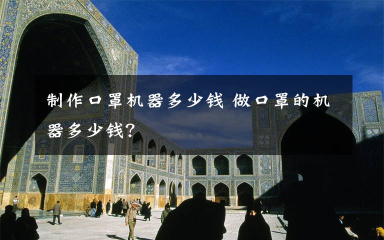 制作口罩机器多少钱 做口罩的机器多少钱?