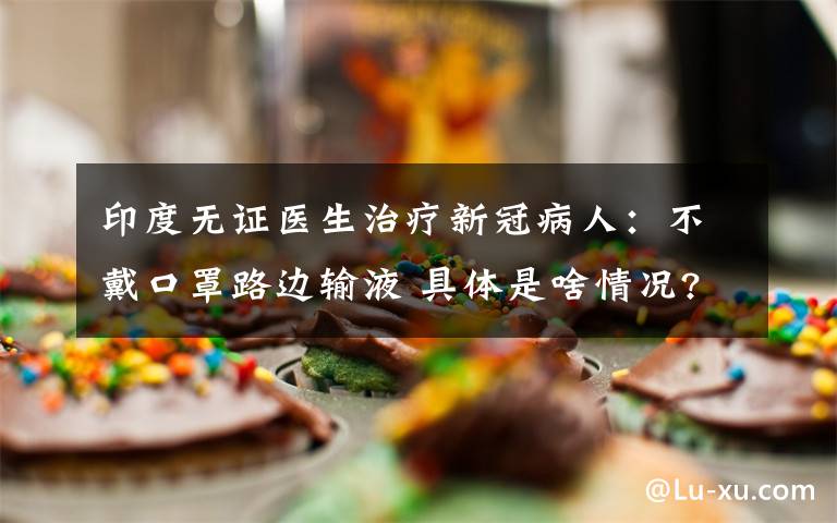 印度无证医生治疗新冠病人:不戴口罩路边输液 具体是啥情况?