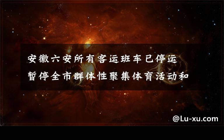 安徽六安所有客运班车已停运  暂停全市群体性聚集体育活动和赛事 具体是什么情况?