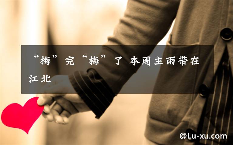 “梅”完“梅”了 本周主雨带在江北
