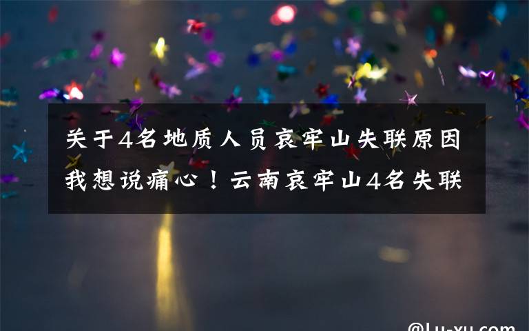 关于4名地质人员哀牢山失联原因我想说痛心!云南哀牢山4名失联地质人员已找到,均已遇难