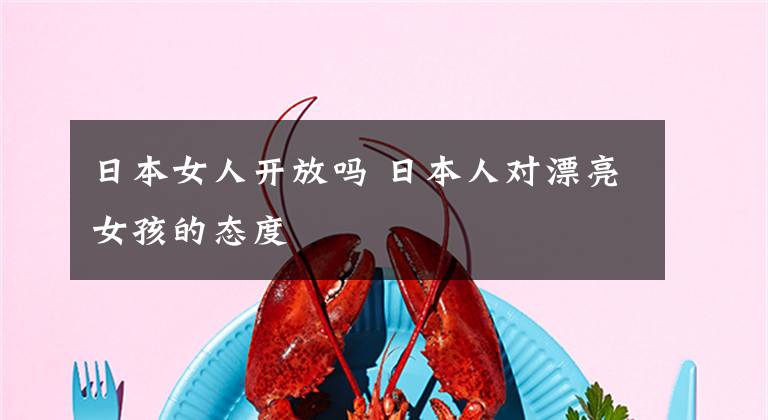 日本女人开放吗 日本人对漂亮女孩的态度