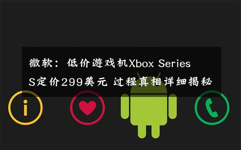 微软:低价游戏机Xbox Series S定价299美元 过程真相详细揭秘!