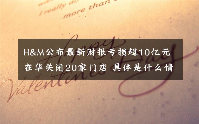 H&M公布最新财报亏损超10亿元 在华关闭20家门店 具体是什么情况？