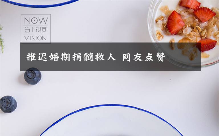 推迟婚期捐髓救人 网友点赞