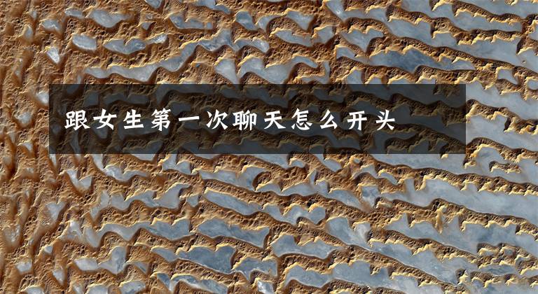 跟女生第一次聊天怎么开头