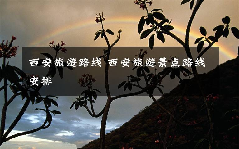 西安旅游路线 西安旅游景点路线安排