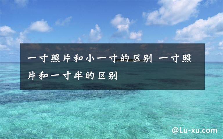 一寸照片和小一寸的区别 一寸照片和一寸半的区别