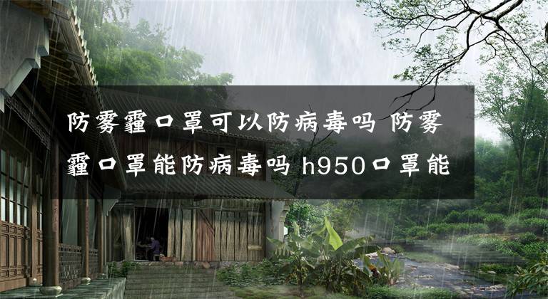 防雾霾口罩可以防病毒吗 防雾霾口罩能防病毒吗 h950口罩能防病毒吗