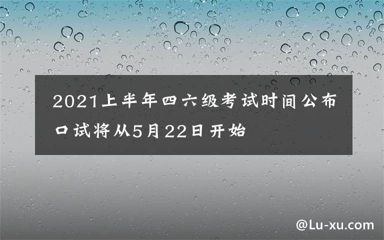 2021上半年四六级考试时间公布 口试将从5月22日开始