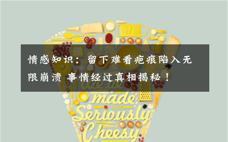 情感知识：留下难看疤痕陷入无限崩溃 事情经过真相揭秘！