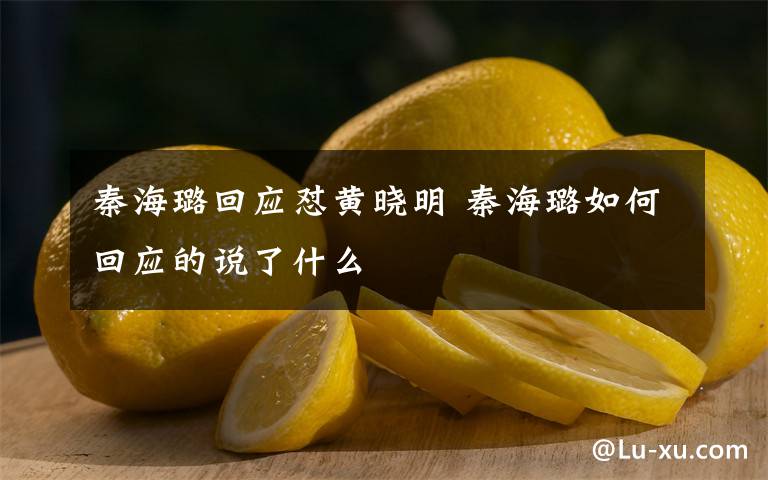 秦海璐回应怼黄晓明 秦海璐如何回应的说了什么