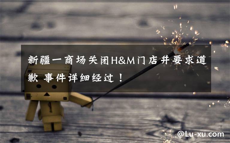 新疆一商场关闭H&M门店并要求道歉 事件详细经过!