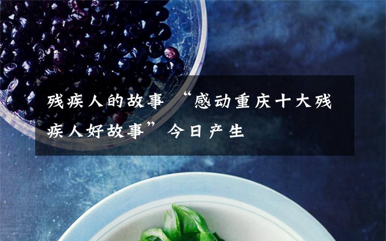 残疾人的故事 “感动重庆十大残疾人好故事”今日产生