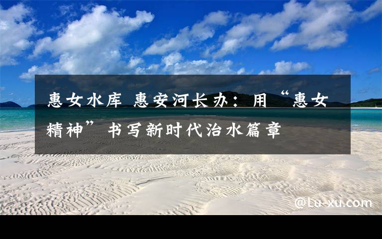 惠女水库 惠安河长办:用“惠女精神”书写新时代治水篇章