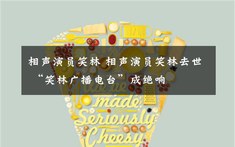 相声演员笑林 相声演员笑林去世 “笑林广播电台”成绝响