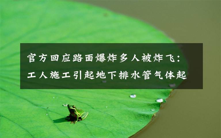 官方回应路面爆炸多人被炸飞:工人施工引起地下排水管气体起爆 究竟是怎么一回事?