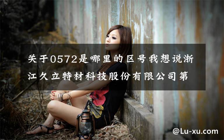 关于0572是哪里的区号我想说浙江久立特材科技股份有限公司第五届董事会第二十六次会议决议公告