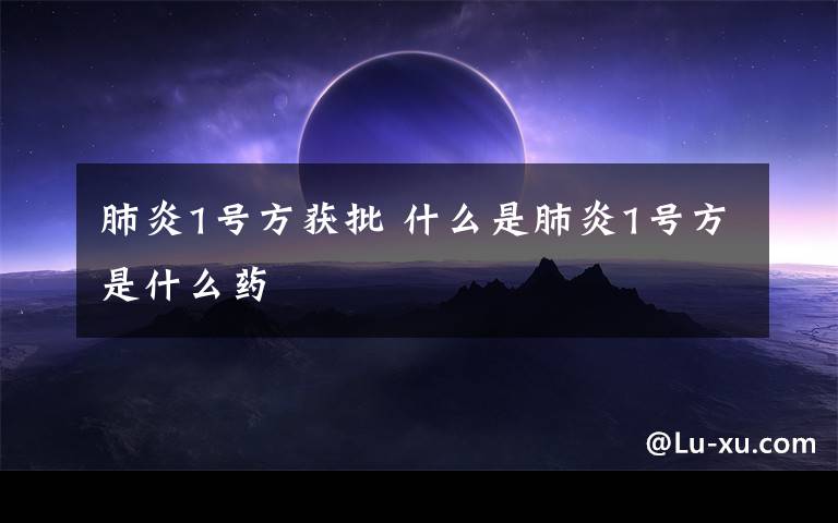 肺炎1号方获批 什么是肺炎1号方是什么药
