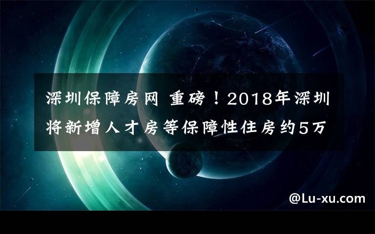 深圳保障房网 重磅!2018年深圳将新增人才房等保障性住房约5万套
