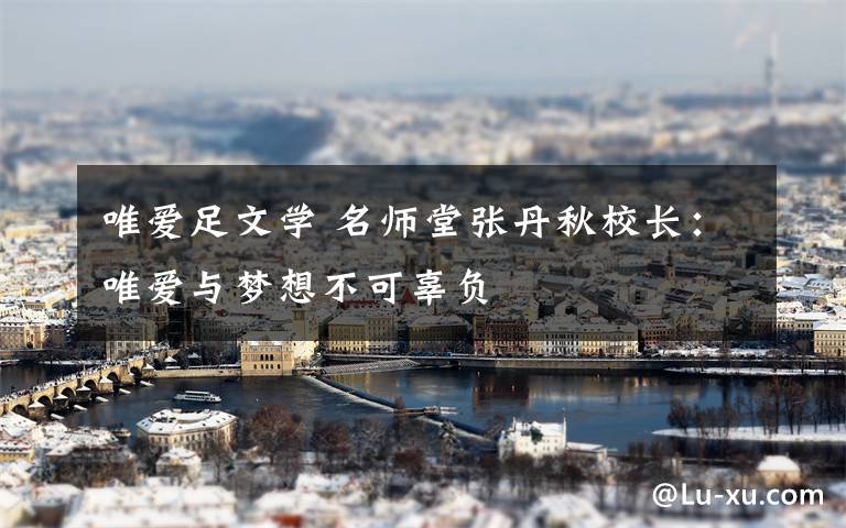 唯爱足文学 名师堂张丹秋校长:唯爱与梦想不可辜负