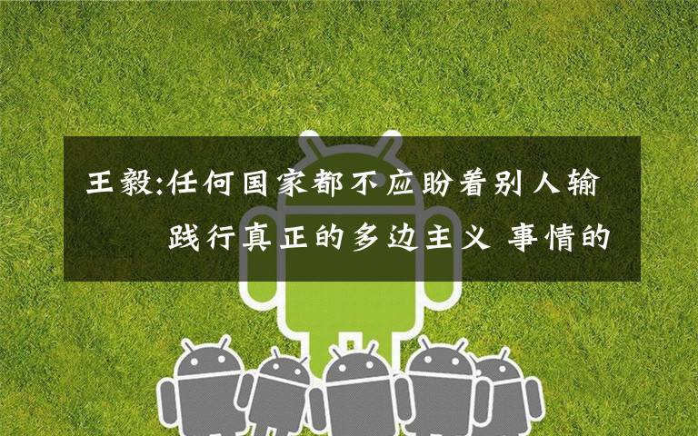 王毅:任何国家都不应盼着别人输   践行真正的多边主义 事情的详情始末是怎么样了！