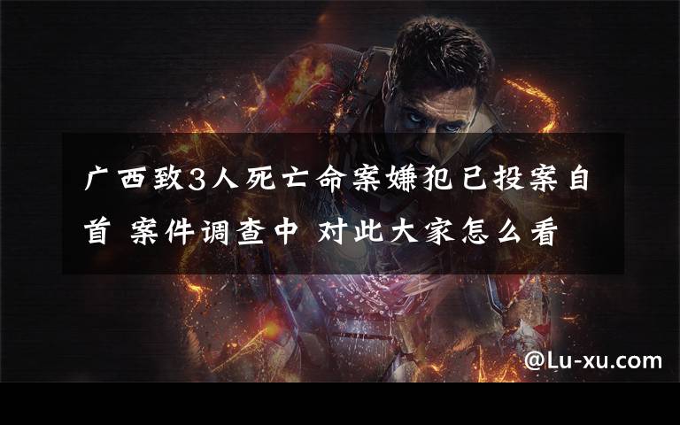 广西致3人死亡命案嫌犯已投案自首 案件调查中 对此大家怎么看？