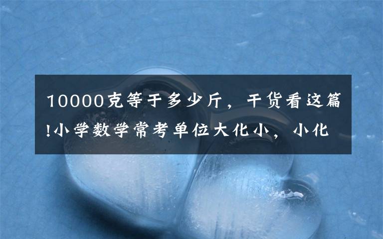 10000克等于多少斤,干货看这篇!小学数学常考单位大化小,小化大专项练习,附答案