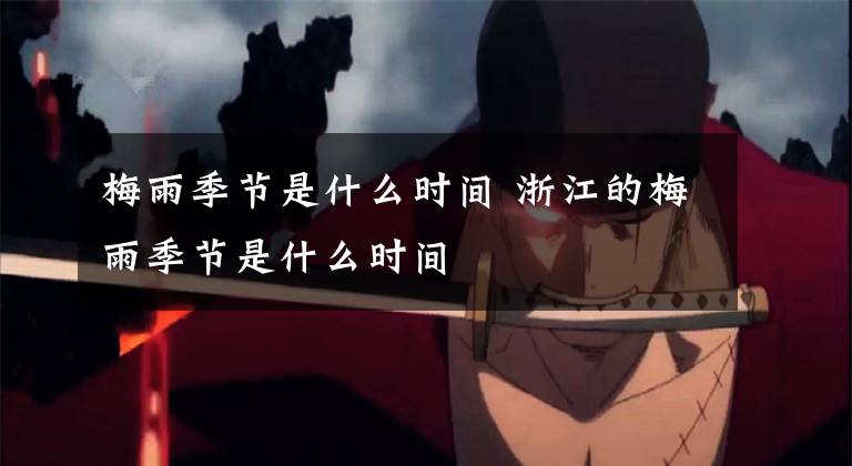 梅雨季节是什么时间 浙江的梅雨季节是什么时间