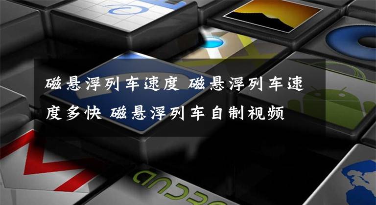 磁悬浮列车速度 磁悬浮列车速度多快 磁悬浮列车自制视频