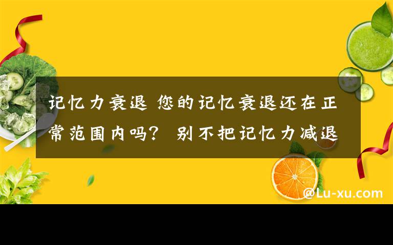 记忆力衰退 您的记忆衰退还在正常范围内吗? 别不把记忆力减退当回事
