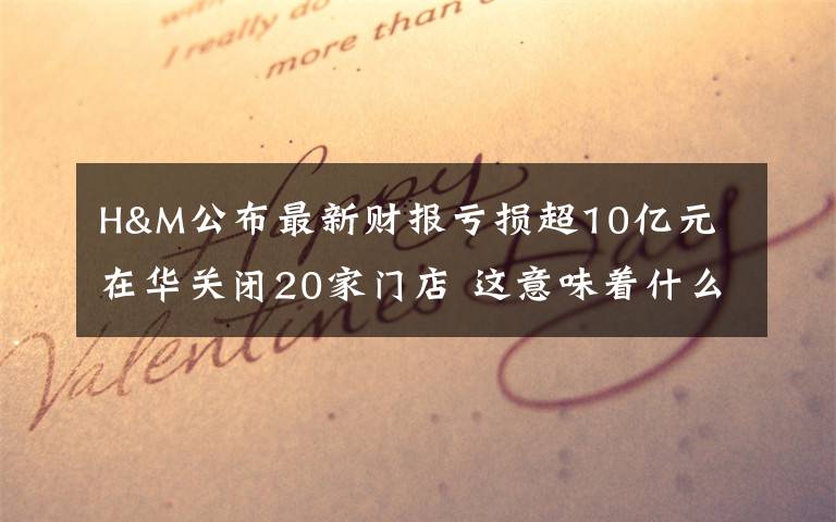 H&M公布最新财报亏损超10亿元 在华关闭20家门店 这意味着什么?
