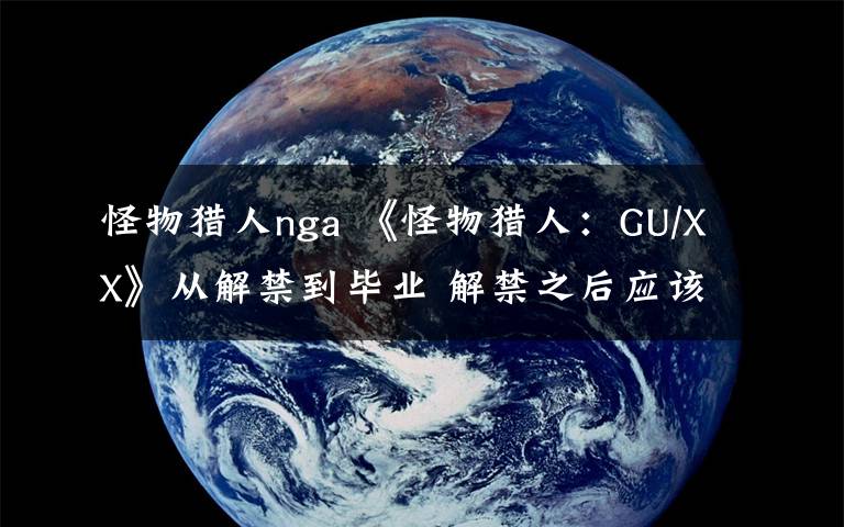 怪物猎人nga 《怪物猎人：GU/XX》从解禁到毕业 解禁之后应该做些什么？