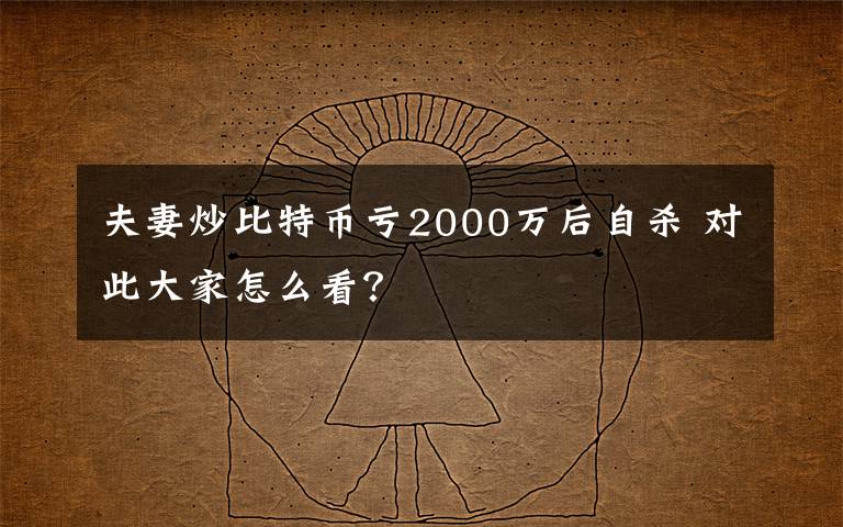 夫妻炒比特币亏2000万后自杀 对此大家怎么看？