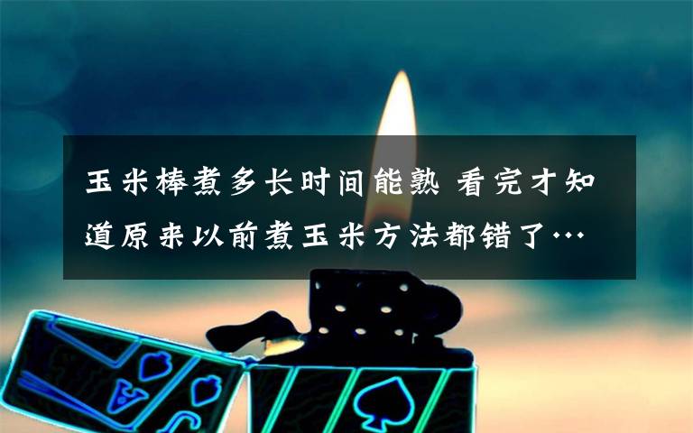 玉米棒煮多长时间能熟 看完才知道原来以前煮玉米方法都错了……