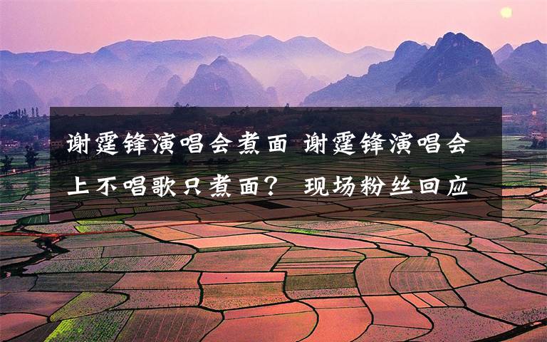 谢霆锋演唱会煮面 谢霆锋演唱会上不唱歌只煮面? 现场粉丝回应:泪流满面