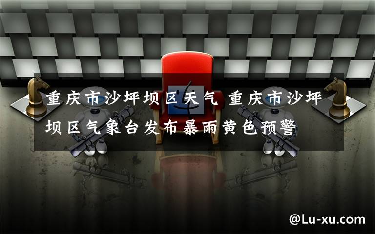 重庆市沙坪坝区天气 重庆市沙坪坝区气象台发布暴雨黄色预警
