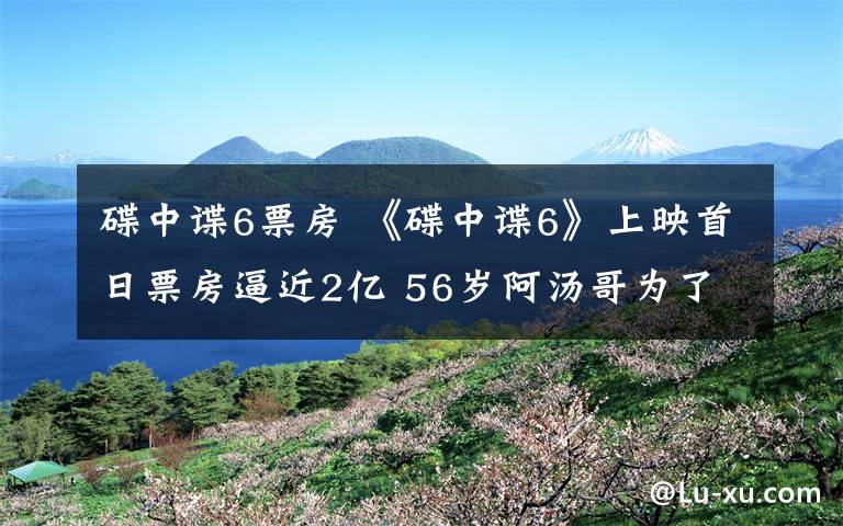 碟中谍6票房 《碟中谍6》上映首日票房逼近2亿 56岁阿汤哥为了拍电影依然拼命