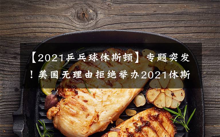 【2021乒乓球休斯顿】专题突发!美国无理由拒绝举办2021休斯顿世乒赛,疑似针对中国队