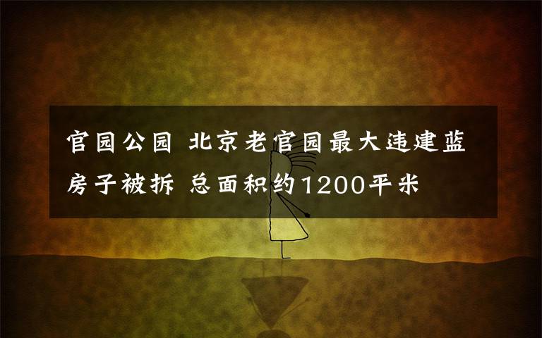 官园公园 北京老官园最大违建蓝房子被拆 总面积约1200平米