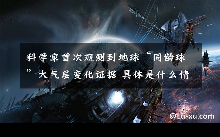 科学家首次观测到地球“同龄球”大气层变化证据 具体是什么情况?