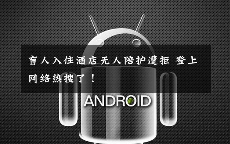 盲人入住酒店无人陪护遭拒 登上网络热搜了!