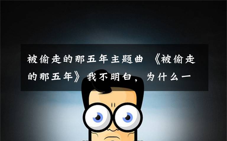 被偷走的那五年主题曲 《被偷走的那五年》我不明白,为什么一觉醒来你就不是我的。