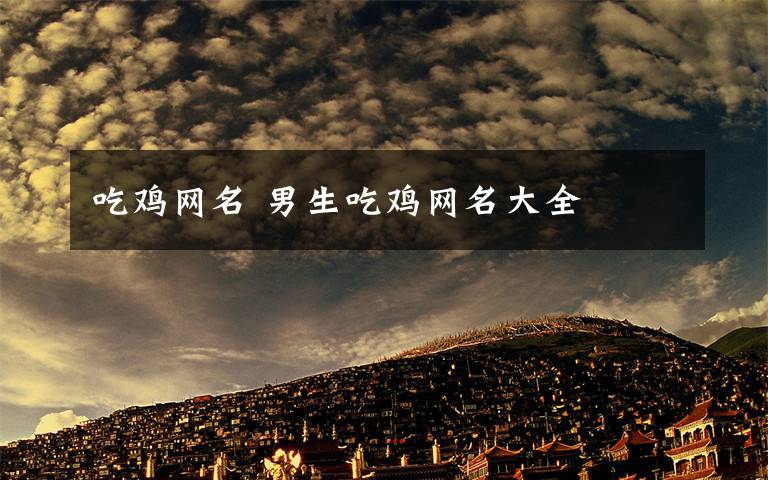 吃鸡网名 男生吃鸡网名大全