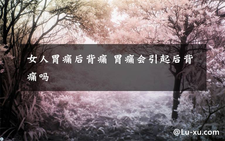 女人胃痛后背痛 胃痛会引起后背痛吗