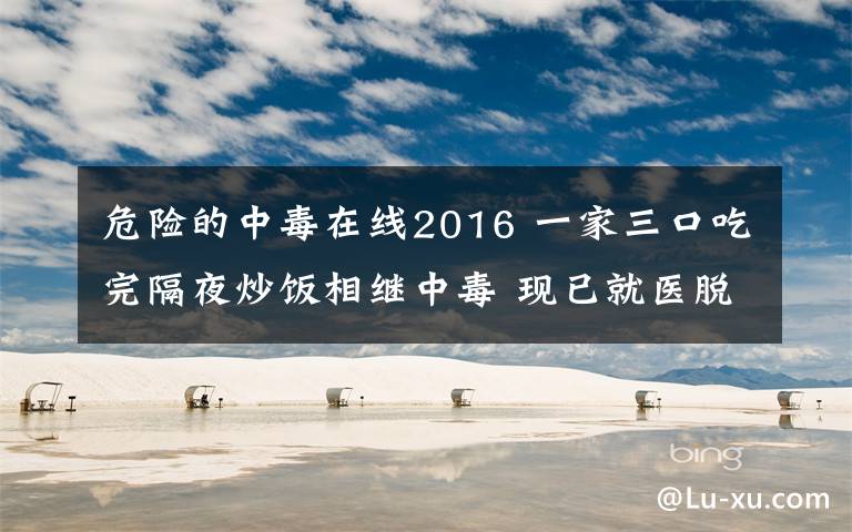 危险的中毒在线2016 一家三口吃完隔夜炒饭相继中毒 现已就医脱离危险