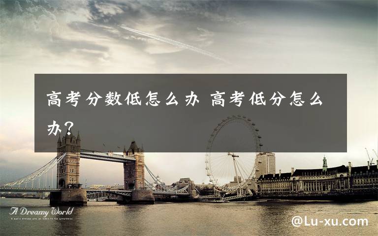 高考分数低怎么办 高考低分怎么办?