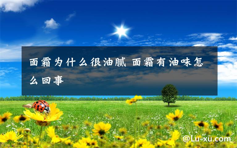 面霜为什么很油腻 面霜有油味怎么回事