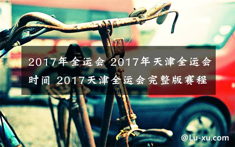 2017年全运会 2017年天津全运会时间 2017天津全运会完整版赛程及时间表一览