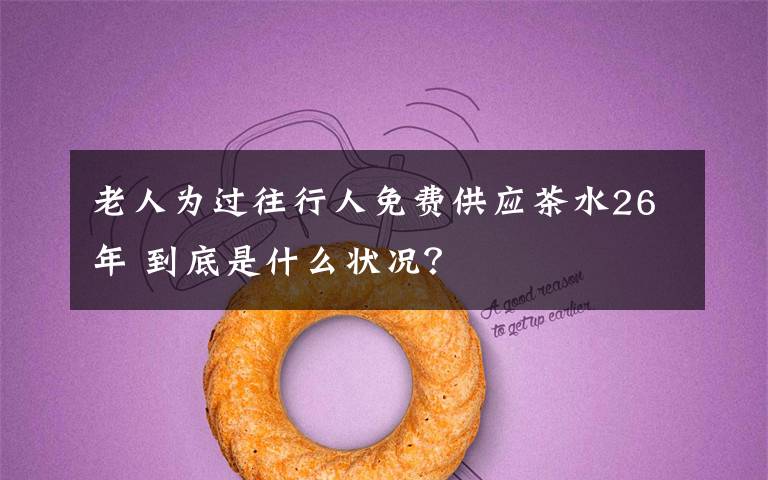老人为过往行人免费供应茶水26年 到底是什么状况？